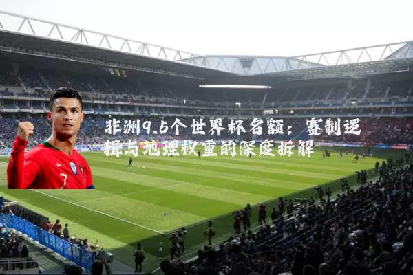 非洲9.5个世界杯名额：赛制逻辑与地理权重的深度拆解