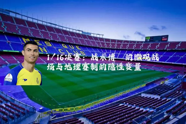 1/16决赛：战术博弈的微观战场与地理赛制的隐性变量