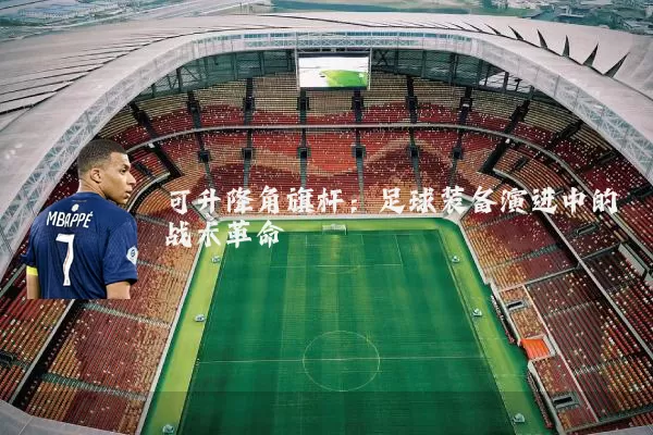 可升降角旗杆:足球装备演进中的战术革命