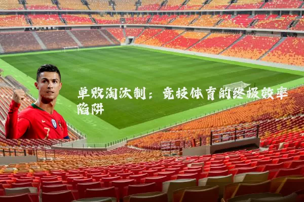 单败淘汰制：竞技体育的终极效率陷阱