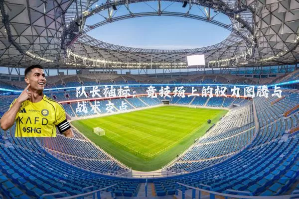 队长袖标：竞技场上的权力图腾与战术支点