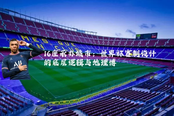 16座承办城市：世界杯赛制设计的底层逻辑与地理博弈