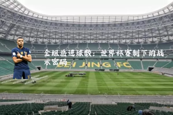 全组总进球数:世界杯赛制下的战术密码