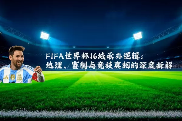 FIFA世界杯16城承办逻辑:地理、赛制与竞技真相的深度拆解