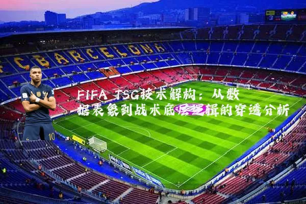 FIFA TSG技术解构：从数据表象到战术底层逻辑的穿透分析