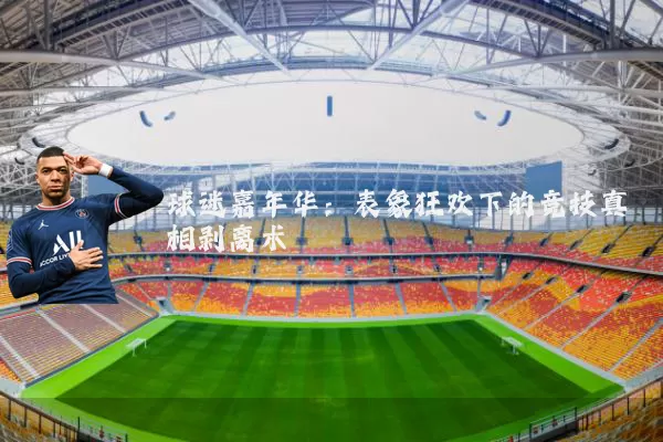 球迷嘉年华:表象狂欢下的竞技真相剥离术