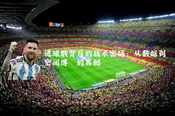 进球数背后的战术密码：从数据到空间博弈的真相