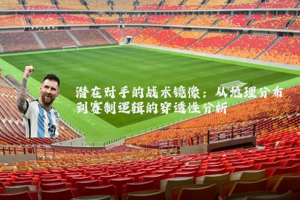 潜在对手的战术镜像：从地理分布到赛制逻辑的穿透性分析